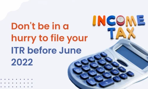 Don’t Be in a Hurry to File Your ITR Before June 2022